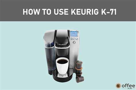 Ultimate Guide How To Use Keurig K 71 Coffee Maker For Perfect Brews