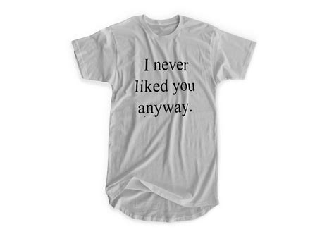 I Never Liked You Anyway T Shirt