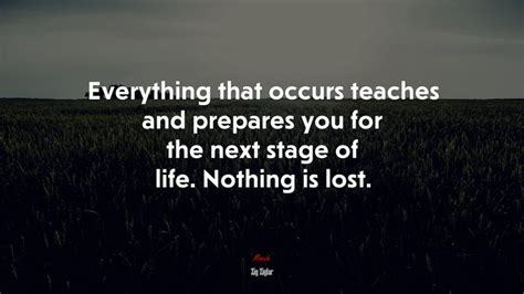 Everything That Occurs Teaches And Prepares You For The Next Stage Of