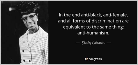 Shirley Chisholm quote: In the end anti-black, anti-female, and all ...