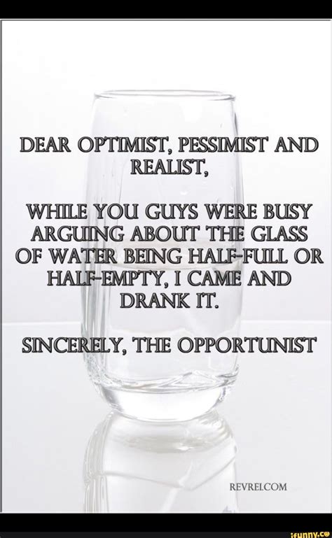 Dear Optimist Pessimist And Realist While You Guys Were Busy Arguing