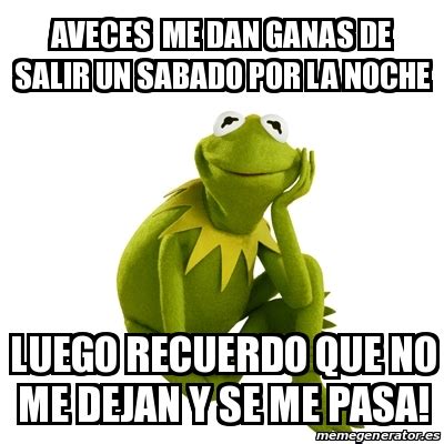 Meme Kermit The Frog Aveces Me Dan Ganas De Salir Un Sabado Por La