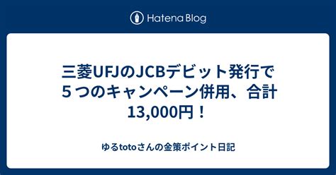 三菱ufjのjcbデビット発行で5つのキャンペーン併用、合計13000円！ ゆるtotoさんの金策ポイント日記