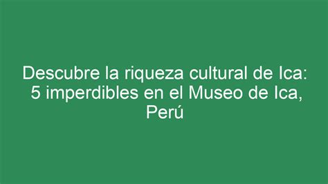 ᐈ Descubre La Riqueza Cultural De Ica 5 Imperdibles En El Museo De Ica