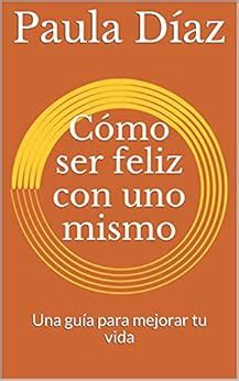 C Mo Ser Feliz Con Uno Mismo Una Gu A Para Mejorar Tu Vida Ebook