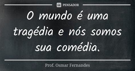 O Mundo é Uma Tragédia E Nós Somos Prof Osmar Fernandes Pensador