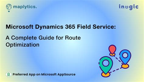 Microsoft Dynamics 365 Field Service A Complete Guide For Route Optimization Blog Maplytics