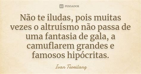 Não te iludas pois muitas vezes o Ivan Teorilang Pensador