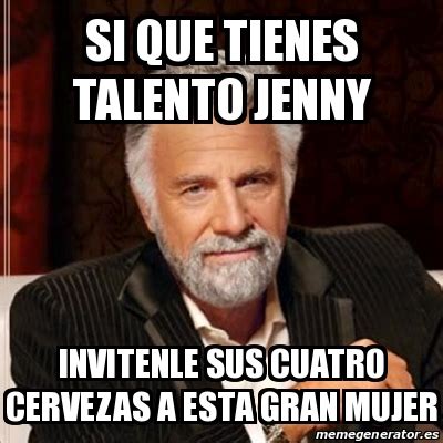 Meme Most Interesting Man Si Que Tienes Talento Jenny Invitenle Sus