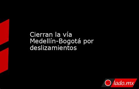 Cierran La Vía Medellín Bogotá Por Deslizamientos Ladomx