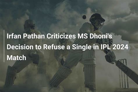 Irfan Pathan Criticizes Ms Dhoni S Decision To Refuse A Single In Ipl