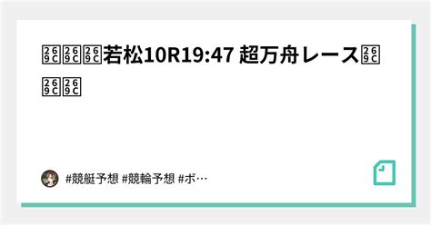 ⚜⚜⚜若松10r19 47 超万舟レース⚜⚜⚜｜🔥競艇予想🔥競輪予想👑脳汁王子👑