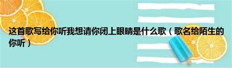 這首歌寫給你聽我想請你閉上眼睛這是什么歌 這首歌寫給你聽 我想請你閉上 太闲吧