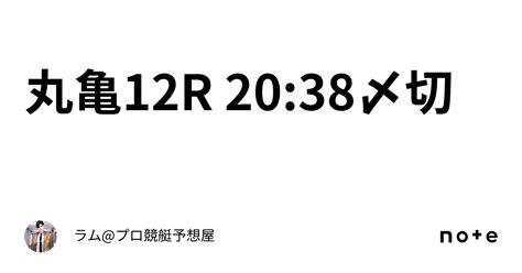 丸亀12r 2038〆切🚤｜ラムプロ競艇予想屋⚜️