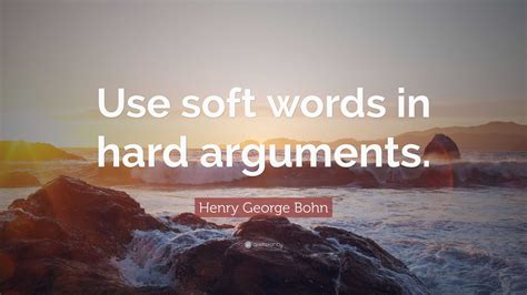 Henry George Bohn Quote Use Soft Words In Hard Arguments