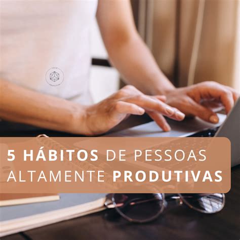 5 hábitos de pessoas altamente produtivas Você Produtiva