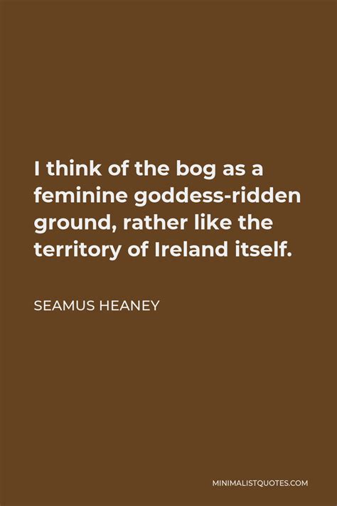 Seamus Heaney Quote I Think Of The Bog As A Feminine Goddess Ridden