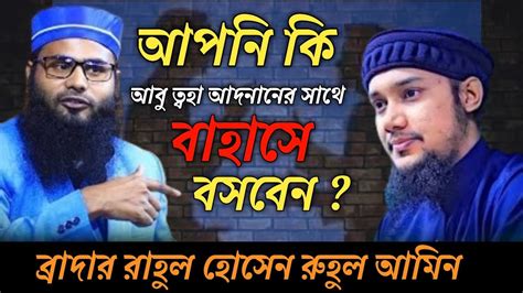 আপনি কি আবু ত্বহা আদনানের সাথে বাহাসে বসবেন ব্রাদার রাহুল হোসেন রুহুল