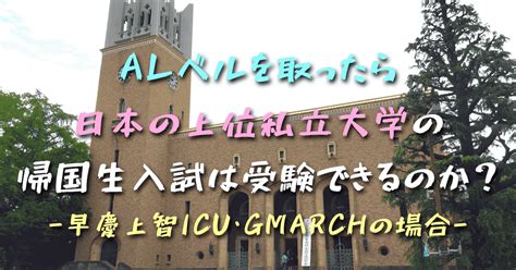 ケンブリッジ式aレベルを取ったら日本の上位私立大学の帰国生入試は受験できるのか？早慶上智icu、gmarchの場合｜go For It