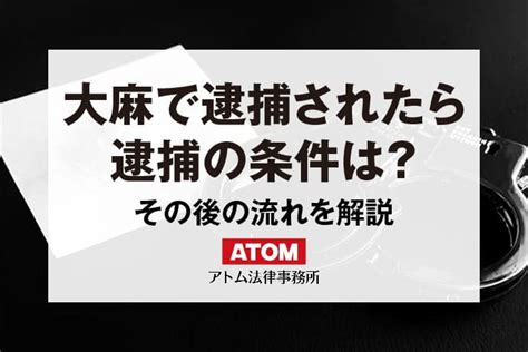 大麻で逮捕されたら｜逮捕の条件とその後の流れ｜アトム弁護士相談