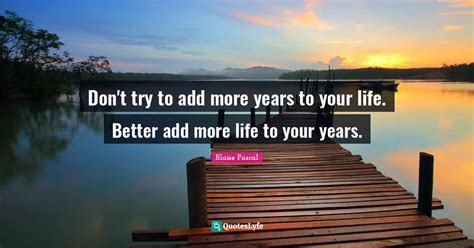 Dont Try To Add More Years To Your Life Better Add More Life To Your