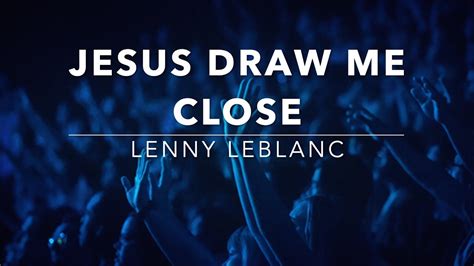 Jesus Draw Me Close Lenny Leblanc Lyrics Youtube