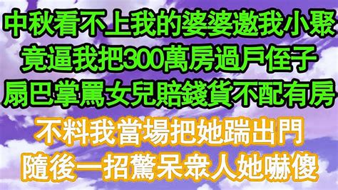 中秋看不上我的婆婆邀我小聚，竟逼我把300萬房過戶侄子，扇巴掌罵女兒賠錢貨不配有房，不料我當場把她踹出門，隨後一招驚呆眾人她嚇傻 真情故事會