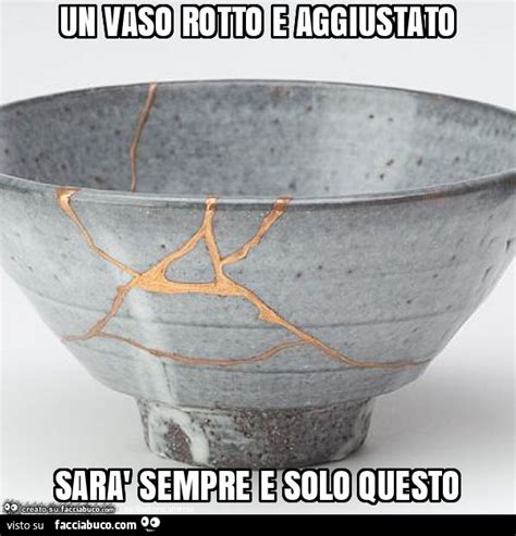 Un vaso rotto e aggiustato sarà sempre e solo questo Facciabuco