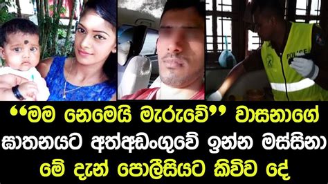 මම නෙමෙ‍යි මැරුවේ වාසනාගේ මරණයට ආත්අඩංගුවේ ඉන්න මස්සිනා මේ දැන්