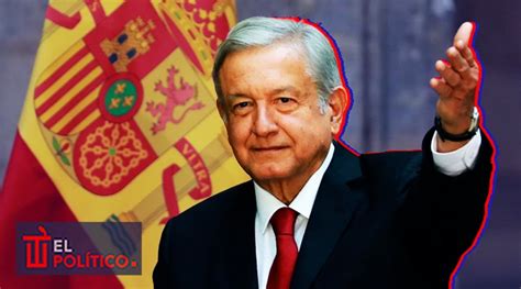 Amlo Vs España Chocan Por Dichos Sobre Relación En Pausa