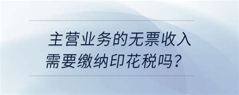 「印花税」主营业务的无票收入需要缴纳印花税吗？东奥会计在线