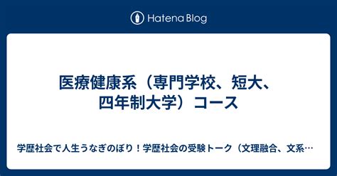 医療健康系（専門学校、短大、四年制大学）コース 大学院受験で学歴社会で人生うなぎのぼり！学歴社会の受験トーク（文理融合、文系、理系、アート