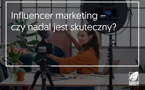 Influencer Marketing Czym Jest Jak Go Wykorzysta Agencja