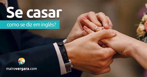 Como Se Escreve Casar - Como se diz “Se Casar” em inglês? - Mairo Vergara