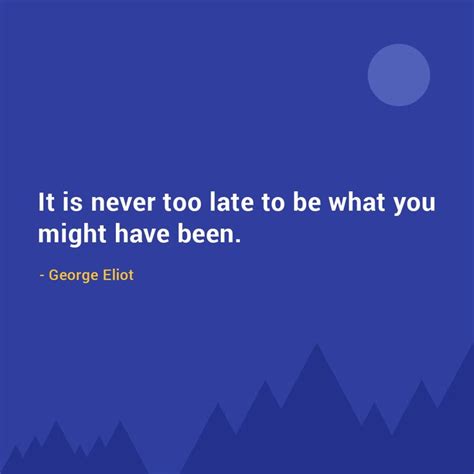 It Is Never Too Late To Be What You Might Have Been George Eliot