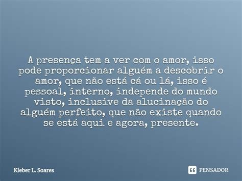 A Presença Tem A Ver Com O Amor Kleber L Soares Pensador