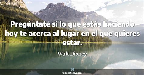 Walt Disney Frase Preg Ntate Si Lo Que Est S Haciendo Hoy Te Acerca Al