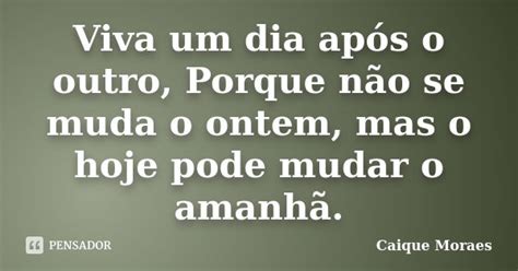 Viva Um Dia Após O Outro Porque Não Caique Moraes Pensador