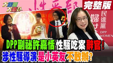 【大新聞大爆卦 上】dpp副祕許嘉恬性騷吃案辭官涉性騷導演是小英友不敢辦大新聞大爆卦hotnewstalk 完整版 20230601