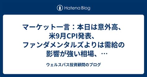 マーケット一言：本日は意外高、米9月cpi発表、ファンダメンタルズよりは需給の影響が強い相場、トレーディングスタンス ウェルスパス投資顧問のブログ