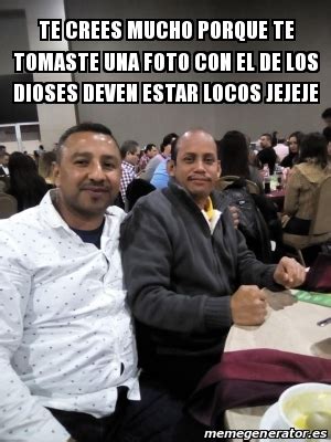 Meme Personalizado Te Crees Mucho Porque Te Tomaste Una Foto Con El