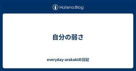 自分の弱さ Everyday Arakakiの日記