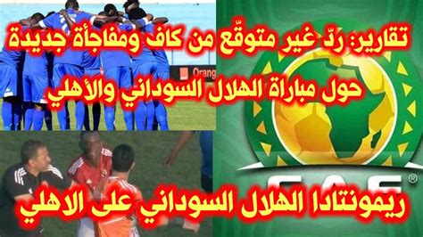 تقارير🔥ردّ غير متوقّع من كاف ومفاجأة جديدة حول مباراة الهلال السوداني