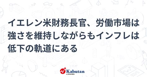 イエレン米財務長官、労働市場は強さを維持しながらもインフレは低下の軌道にある 市況 株探ニュース