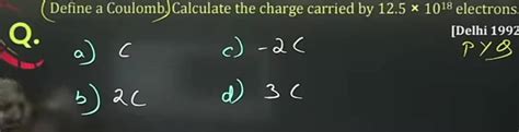 (Define a Coulomb.) Calculate the charge carried by 12.5×1018 electrons...