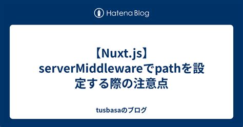 【nuxtjs】servermiddlewareでpathを設定する際の注意点 Tusbasaのブログ