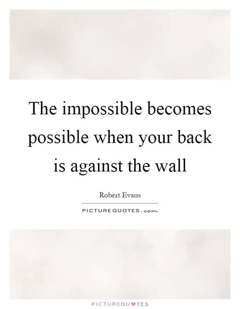 The Impossible Becomes Possible When Your Back Is Against The