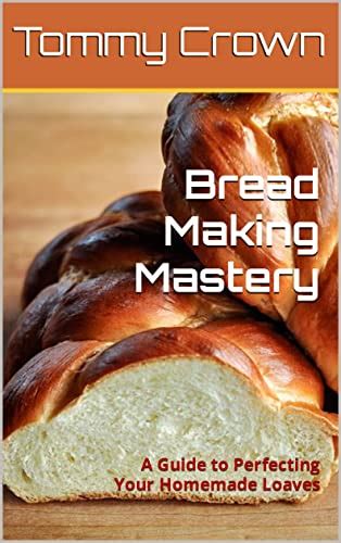 Bread Making Mastery A Guide To Perfecting Your Homemade Loaves By Tommy Crown Goodreads