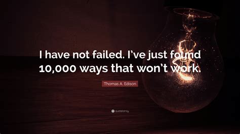 Thomas A Edison Quote I Have Not Failed Ive Just Found Ways