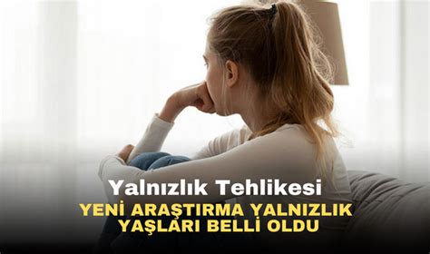 Yalnızlık Tehlikesi Yeni Araştırma En Yalnız Yaşları Ortaya Koyuyor